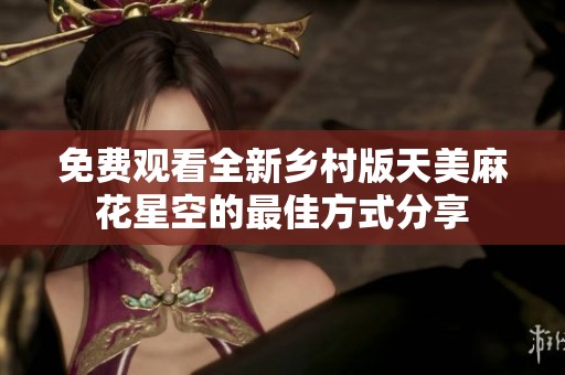 免费观看全新乡村版天美麻花星空的最佳方式分享
