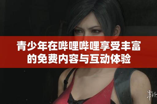 青少年在哔哩哔哩享受丰富的免费内容与互动体验