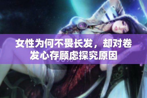 女性为何不畏长发，却对卷发心存顾虑探究原因