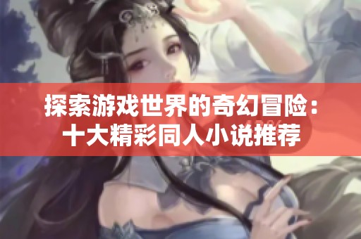 探索游戏世界的奇幻冒险：十大精彩同人小说推荐