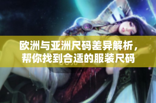 欧洲与亚洲尺码差异解析，帮你找到合适的服装尺码