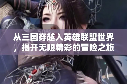 从三国穿越入英雄联盟世界，揭开无限精彩的冒险之旅