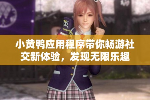 小黄鸭应用程序带你畅游社交新体验，发现无限乐趣