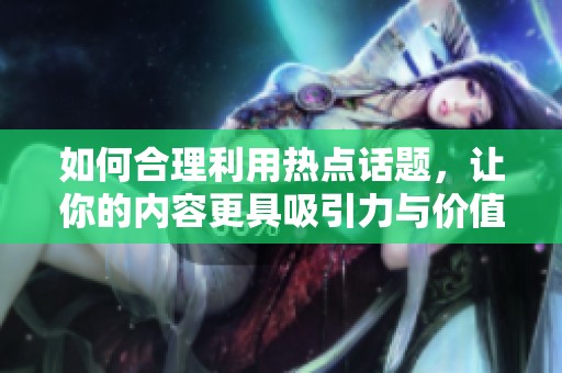 如何合理利用热点话题，让你的内容更具吸引力与价值