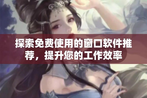 探索免费使用的窗口软件推荐，提升您的工作效率