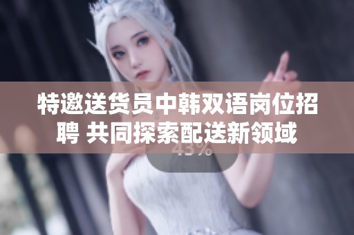 特邀送货员中韩双语岗位招聘 共同探索配送新领域
