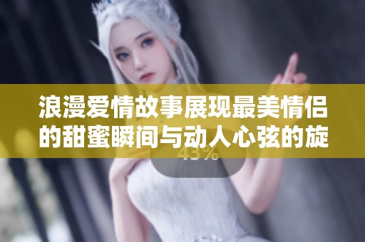 浪漫爱情故事展现最美情侣的甜蜜瞬间与动人心弦的旋律