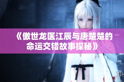 《傲世龙医江辰与唐楚楚的命运交错故事探秘》