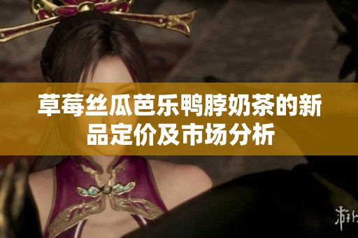 草莓丝瓜芭乐鸭脖奶茶的新品定价及市场分析
