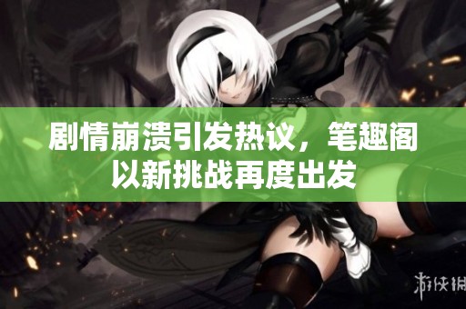 剧情崩溃引发热议，笔趣阁以新挑战再度出发