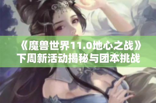 《魔兽世界11.0地心之战》下周新活动揭秘与团本挑战安排
