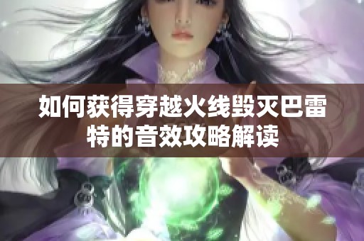 如何获得穿越火线毁灭巴雷特的音效攻略解读
