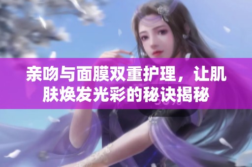 亲吻与面膜双重护理，让肌肤焕发光彩的秘诀揭秘