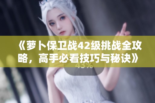 《萝卜保卫战42级挑战全攻略，高手必看技巧与秘诀》