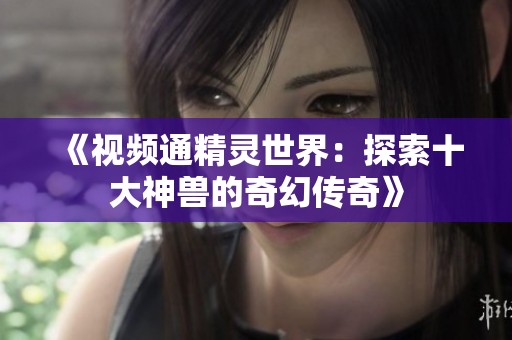 《视频通精灵世界：探索十大神兽的奇幻传奇》