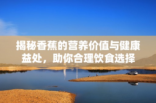 揭秘香蕉的营养价值与健康益处，助你合理饮食选择