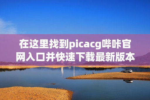 在这里找到picacg哔咔官网入口并快速下载最新版本