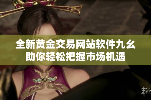 全新黄金交易网站软件九幺助你轻松把握市场机遇