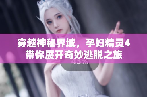 穿越神秘界域，孕妇精灵4带你展开奇妙逃脱之旅