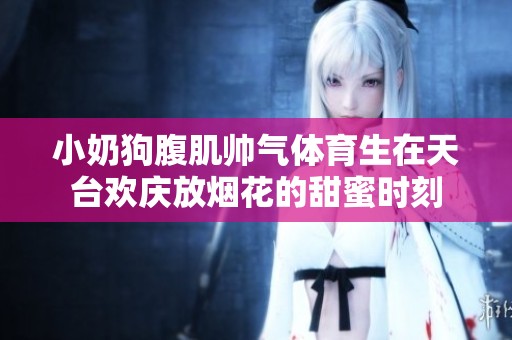 小奶狗腹肌帅气体育生在天台欢庆放烟花的甜蜜时刻