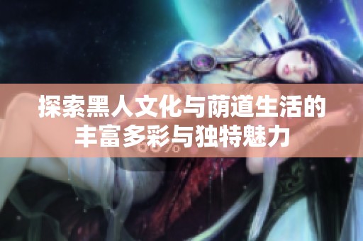 探索黑人文化与荫道生活的丰富多彩与独特魅力