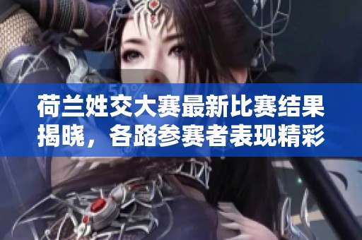 荷兰姓交大赛最新比赛结果揭晓，各路参赛者表现精彩