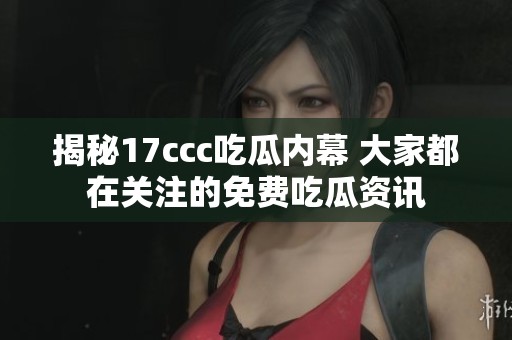 揭秘17ccc吃瓜内幕 大家都在关注的免费吃瓜资讯