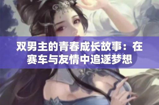 双男主的青春成长故事：在赛车与友情中追逐梦想