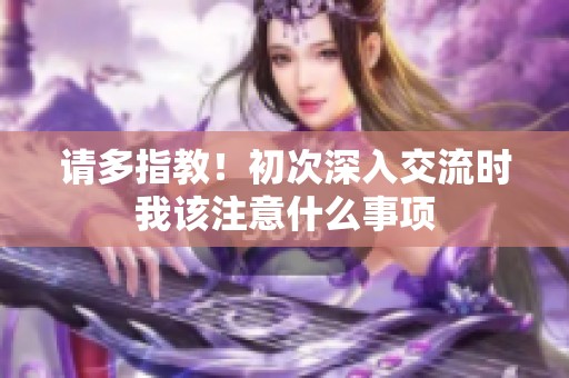 请多指教！初次深入交流时我该注意什么事项