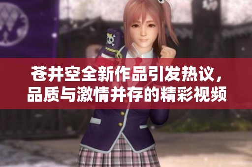 苍井空全新作品引发热议，品质与激情并存的精彩视频回顾