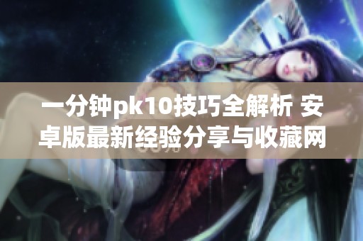 一分钟pk10技巧全解析 安卓版最新经验分享与收藏网站推荐