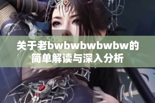 关于老bwbwbwbwbw的简单解读与深入分析