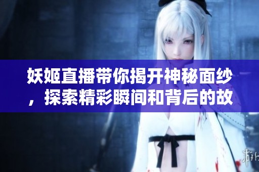 妖姬直播带你揭开神秘面纱，探索精彩瞬间和背后的故事