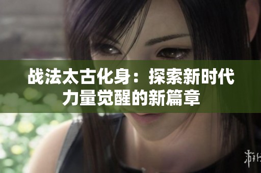 战法太古化身：探索新时代力量觉醒的新篇章