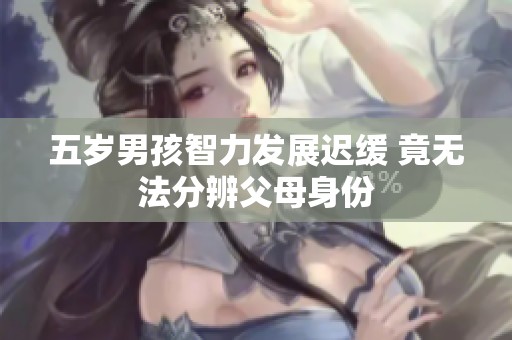 五岁男孩智力发展迟缓 竟无法分辨父母身份