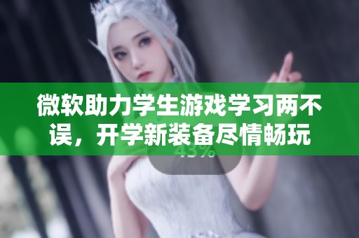 微软助力学生游戏学习两不误，开学新装备尽情畅玩