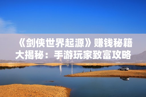 《剑侠世界起源》赚钱秘籍大揭秘：手游玩家致富攻略全面解析！