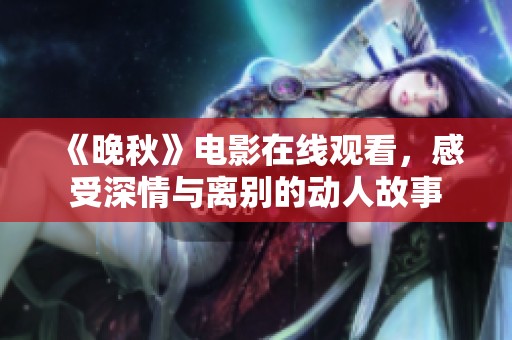 《晚秋》电影在线观看，感受深情与离别的动人故事