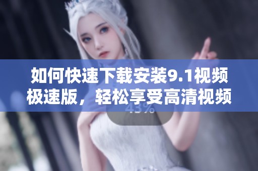 如何快速下载安装9.1视频极速版，轻松享受高清视频体验