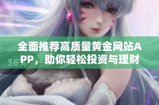 全面推荐高质量黄金网站APP，助你轻松投资与理财