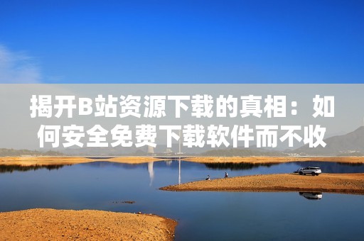 揭开B站资源下载的真相：如何安全免费下载软件而不收费