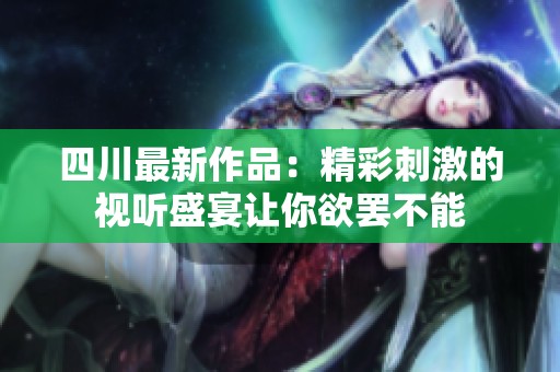 四川最新作品：精彩刺激的视听盛宴让你欲罢不能