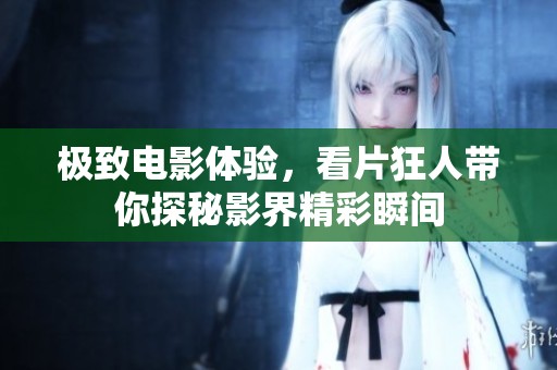 极致电影体验，看片狂人带你探秘影界精彩瞬间