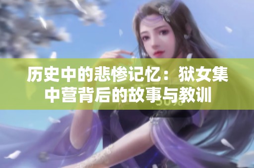 历史中的悲惨记忆：狱女集中营背后的故事与教训