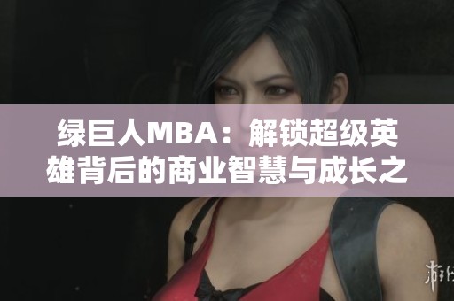 绿巨人MBA：解锁超级英雄背后的商业智慧与成长之路