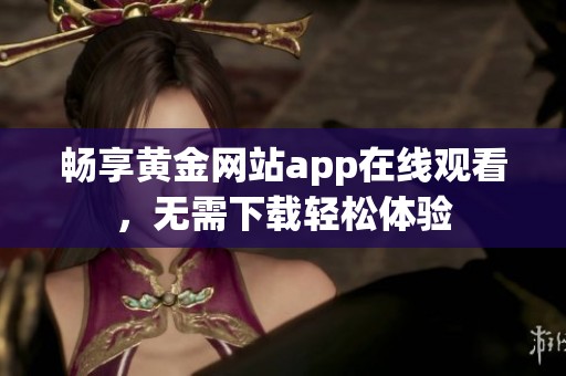 畅享黄金网站app在线观看，无需下载轻松体验