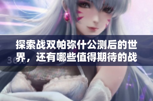 探索战双帕弥什公测后的世界，还有哪些值得期待的战地手游？