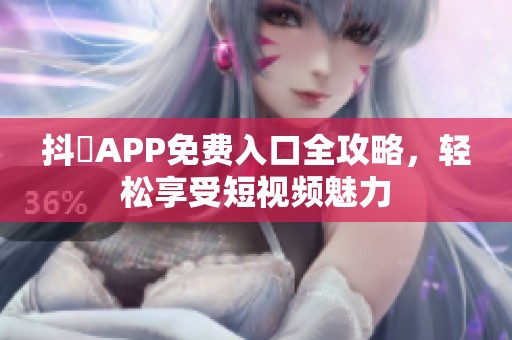 抖抈APP免费入口全攻略，轻松享受短视频魅力