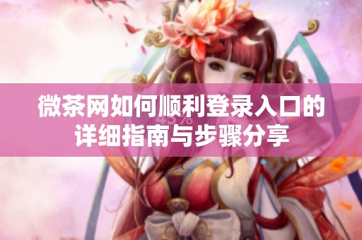 微茶网如何顺利登录入口的详细指南与步骤分享