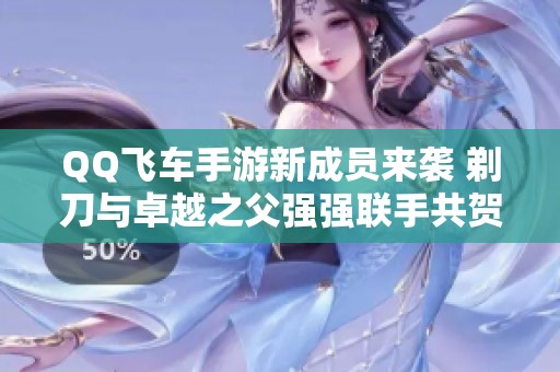 QQ飞车手游新成员来袭 剃刀与卓越之父强强联手共贺！